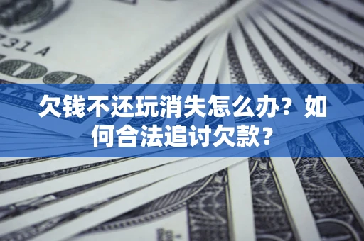 北京欠钱不还玩消失怎么办？如何合法追讨欠款？