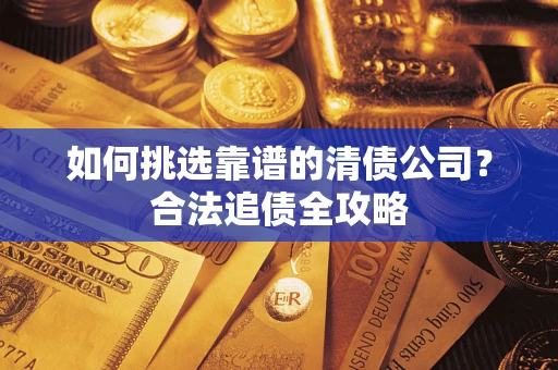 北京如何挑选靠谱的清债公司?合法追债全攻略 北京如何挑选靠谱的清债公司?合法追债全攻略