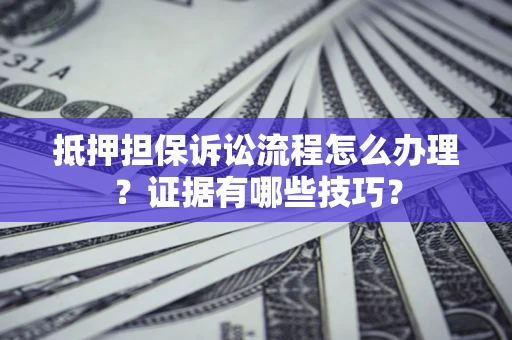 北京抵押担保诉讼流程怎么办理？证据有哪些技巧？