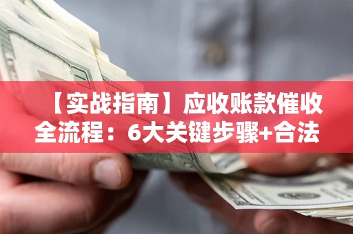 北京【实战指南】应收账款催收全流程：6大关键步骤+合法回款技巧