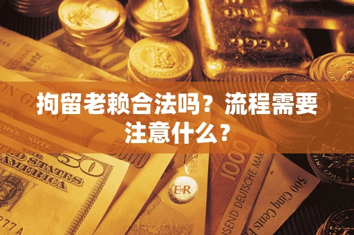 北京拘留老赖合法吗？流程需要注意什么？