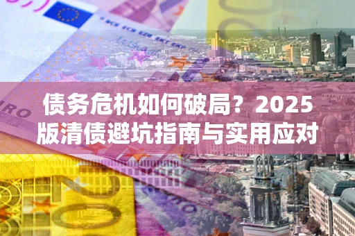 北京债务危机如何破局？2025版清债避坑指南与实用应对策略