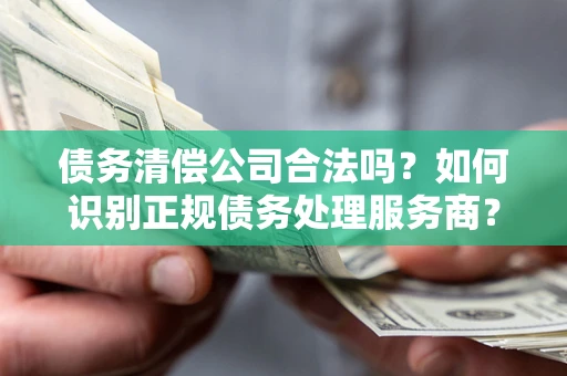 北京债务清偿公司合法吗？如何识别正规债务处理服务商？