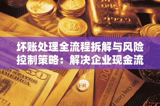 北京坏账处理全流程拆解与风险控制策略：解决企业现金流顽疾的实战指南