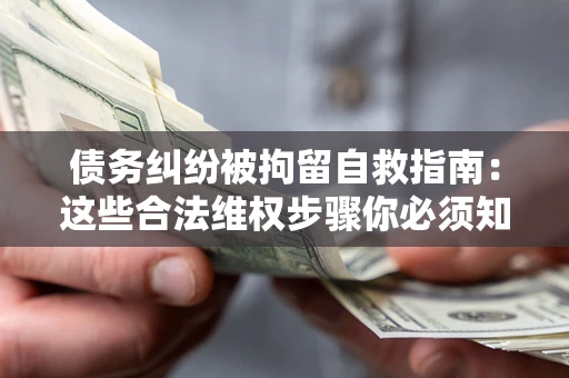 北京债务纠纷被拘留自救指南：这些合法维权步骤你必须知道！