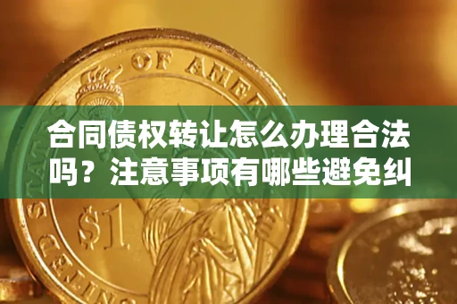 北京合同债权转让怎么办理合法吗？注意事项有哪些避免纠纷？