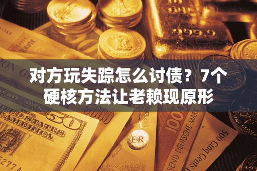 北京对方玩失踪怎么讨债？7个硬核方法让老赖现原形