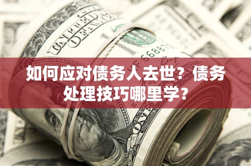 北京如何应对债务人去世？债务处理技巧哪里学？