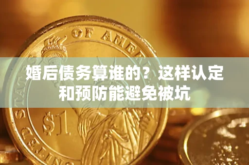 北京婚后债务算谁的？这样认定和预防能避免被坑