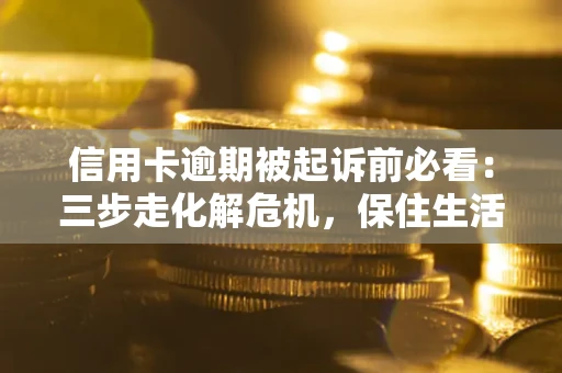 北京信用卡逾期被起诉前必看：三步走化解危机，保住生活尊严