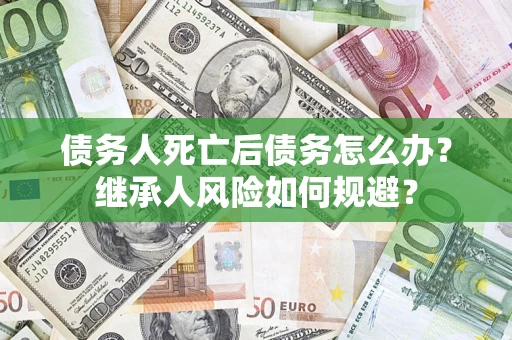北京债务人死亡后债务怎么办？继承人风险如何规避？