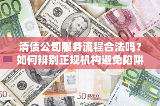 北京清债公司服务流程合法吗？如何辨别正规机构避免陷阱？