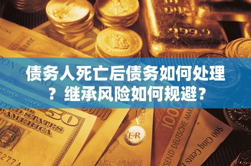 北京债务人死亡后债务如何处理？继承风险如何规避？
