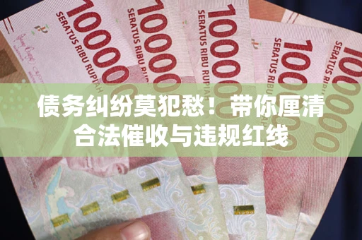 北京债务纠纷莫犯愁！带你厘清合法催收与违规红线