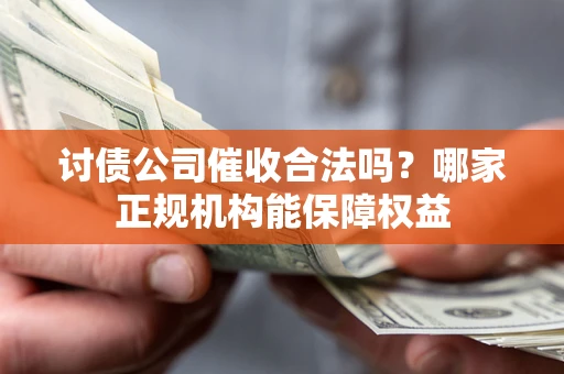 北京讨债公司催收合法吗？哪家正规机构能保障权益