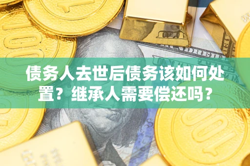 北京债务人去世后债务该如何处置？继承人需要偿还吗？