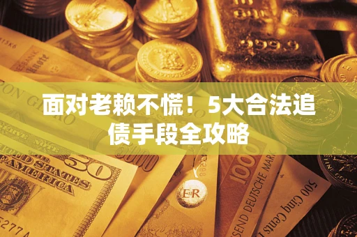 北京面对老赖不慌！5大合法追债手段全攻略