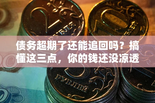 北京债务超期了还能追回吗？搞懂这三点，你的钱还没凉透