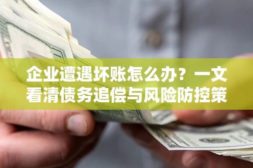 北京企业遭遇坏账怎么办？一文看清债务追偿与风险防控策略