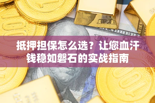 北京抵押担保怎么选？让您血汗钱稳如磐石的实战指南