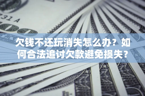 北京欠钱不还玩消失怎么办?如何合法追讨欠款避免损失? 北京欠钱不还玩消失怎么办?如何合法追讨欠款避免损失?