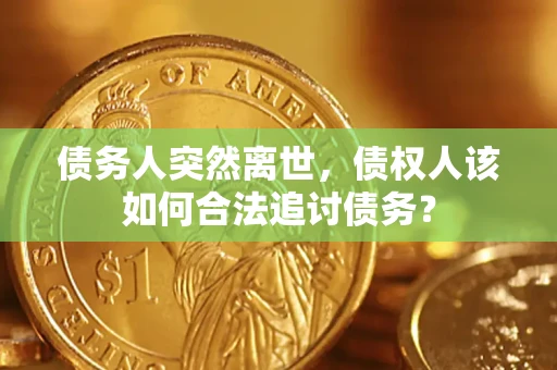 北京债务人突然离世，债权人该如何合法追讨债务？