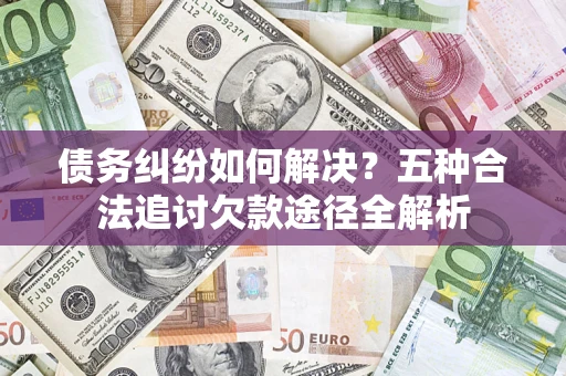北京债务纠纷如何解决？五种合法追讨欠款途径全解析