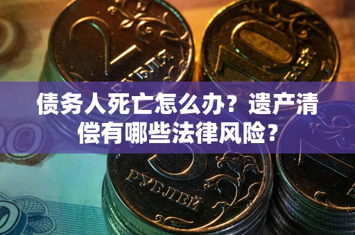 北京债务人死亡怎么办？遗产清偿有哪些法律风险？