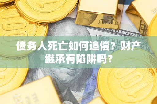 北京债务人死亡如何追偿？财产继承有陷阱吗？