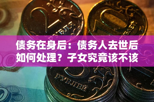 北京债务在身后：债务人去世后如何处理？子女究竟该不该还钱？