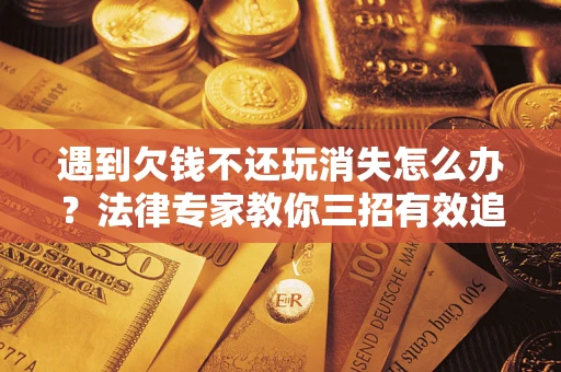 北京遇到欠钱不还玩消失怎么办？法律专家教你三招有效追债！