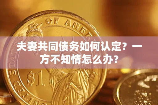 北京夫妻共同债务如何认定？一方不知情怎么办？