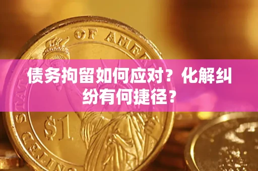 北京债务拘留如何应对？化解纠纷有何捷径？