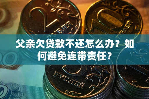 北京父亲欠贷款不还怎么办？如何避免连带责任？