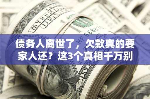 北京债务人离世了，欠款真的要家人还？这3个真相千万别弄错