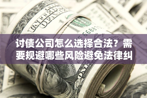 北京讨债公司怎么选择合法?需要规避哪些风险避免法律纠纷? 北京讨债公司怎么选择合法?需要规避哪些风险避免法律纠纷?