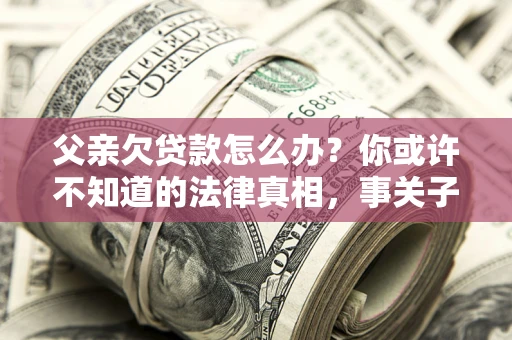 北京父亲欠贷款怎么办？你或许不知道的法律真相，事关子女未来