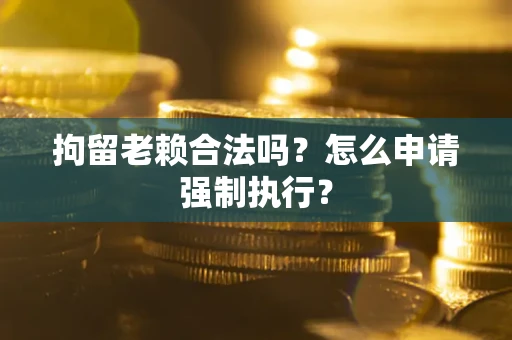 北京拘留老赖合法吗？怎么申请强制执行？