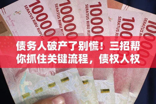 北京债务人破产了别慌！三招帮你抓住关键流程，债权人权益不再缩水