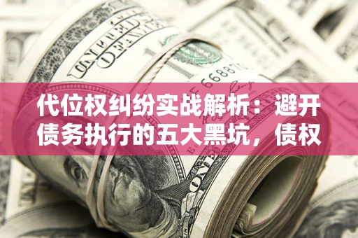北京代位权纠纷实战解析：避开债务执行的五大黑坑，债权人必看指南