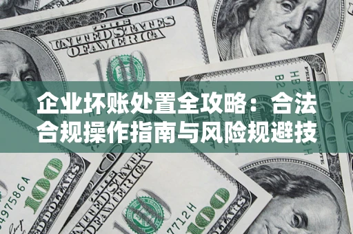 北京企业坏账处置全攻略：合法合规操作指南与风险规避技巧解析
