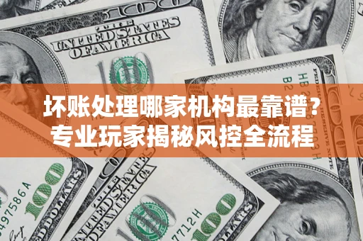 北京坏账处理哪家机构最靠谱？专业玩家揭秘风控全流程