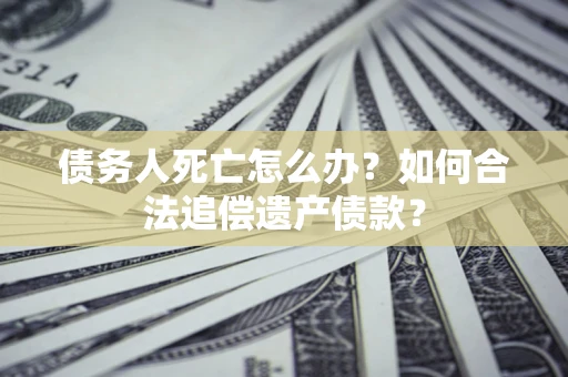 北京债务人死亡怎么办？如何合法追偿遗产债款？