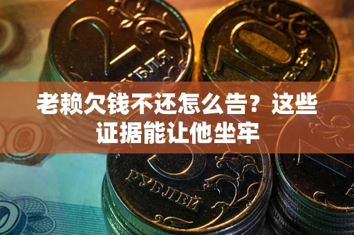 北京老赖欠钱不还怎么告？这些证据能让他坐牢