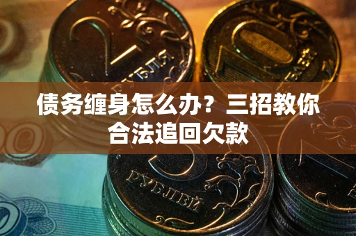 北京债务缠身怎么办？三招教你合法追回欠款