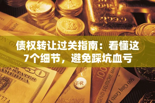 北京债权转让过关指南：看懂这7个细节，避免踩坑血亏