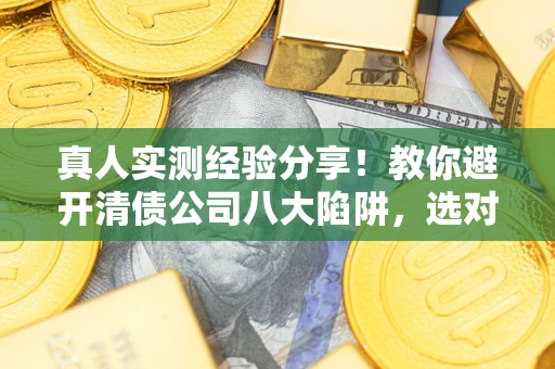 北京真人实测经验分享！教你避开清债公司八大陷阱，选对机构少走十年弯路