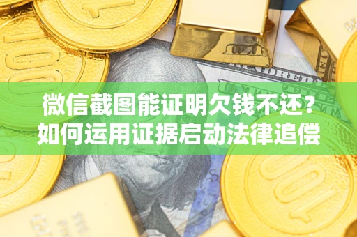 北京微信截图能证明欠钱不还？如何运用证据启动法律追偿程序？