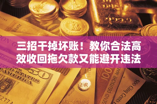 北京三招干掉坏账！教你合法高效收回拖欠款又能避开违法雷区