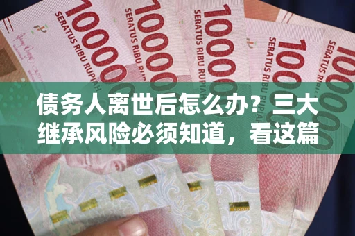 北京债务人离世后怎么办？三大继承风险必须知道，看这篇就够了
